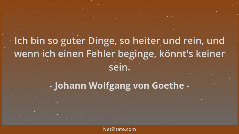Johann Wolfgang von Goethe - Ich bin so guter Dinge, so heiter und rein, und wenn ich einen Fehler beginge, könnt 's keiner...