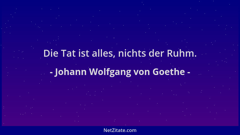 Johann Wolfgang von Goethe - Die Tat ist alles, nichts der Ruhm....