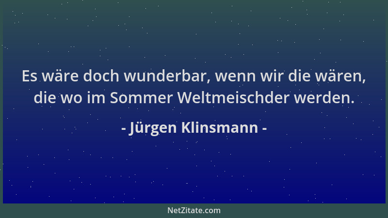 Jürgen Klinsmann - Es wäre doch wunderbar, wenn wir die wären, die wo im Sommer Weltmeischder werden....