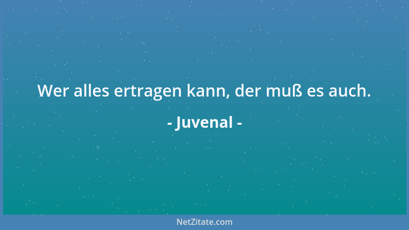 Juvenal - Wer alles ertragen kann, der muß es auch....
