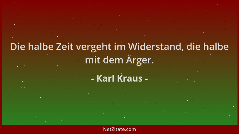 Karl Kraus - Die halbe Zeit vergeht im Widerstand, die halbe mit dem Ärger....