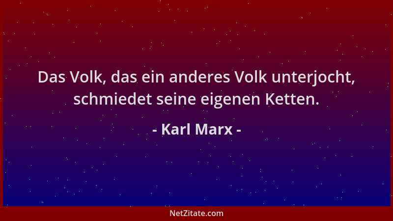 Karl Marx - Das Volk, das ein anderes Volk unterjocht, schmiedet seine eigenen Ketten....