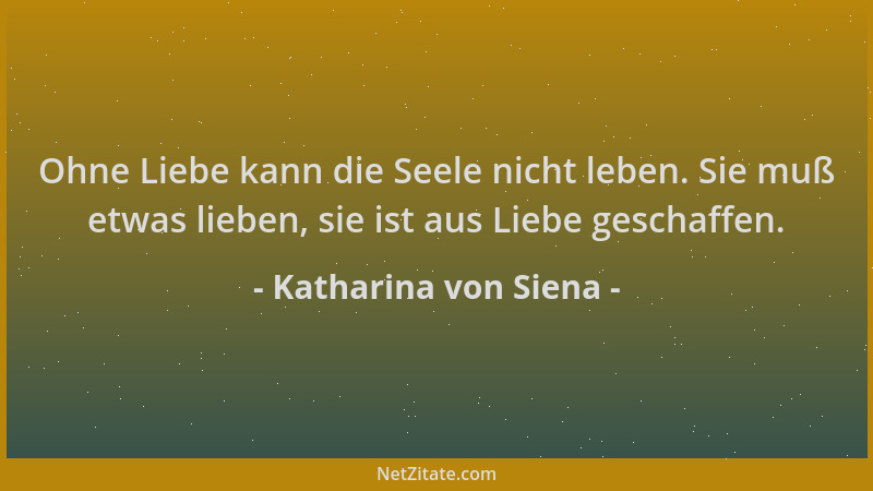 Katharina von Siena - Ohne Liebe kann die Seele nicht leben. Sie muß etwas lieben, sie ist aus Liebe geschaffen....