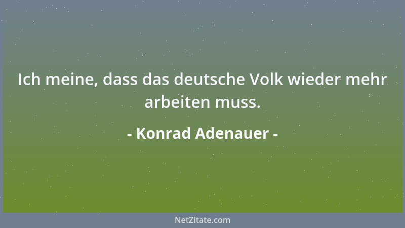 Konrad Adenauer - Ich meine, dass das deutsche Volk wieder mehr arbeiten muss....