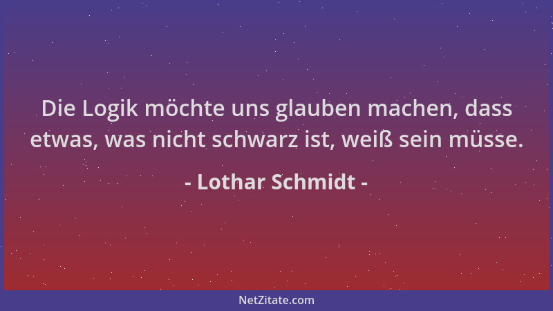 Lothar Schmidt - Die Logik möchte uns glauben machen, dass etwas, was nicht schwarz ist, weiß sein müsse....