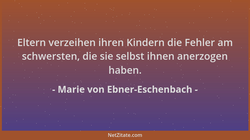 Marie von Ebner-Eschenbach - Eltern verzeihen ihren Kindern die Fehler am schwersten, die sie selbst ihnen anerzogen haben....