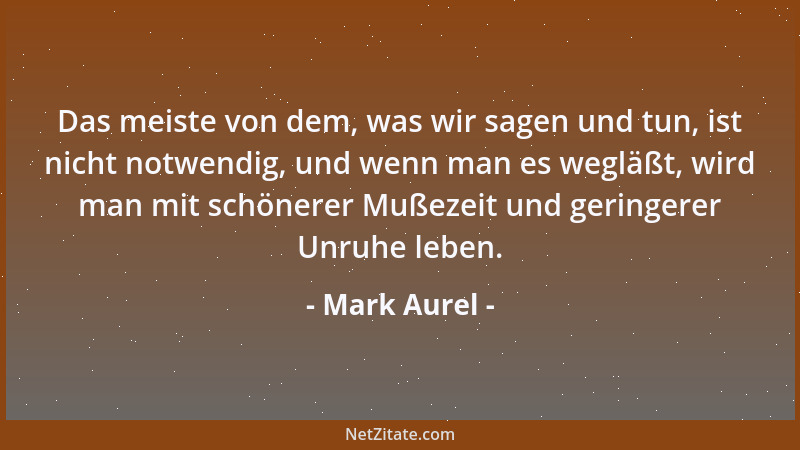 Mark Aurel - Das meiste von dem, was wir sagen und tun, ist nicht notwendig, und wenn man es wegläßt, wird man mit schönere...