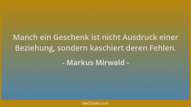 Markus Mirwald - Manch ein Geschenk ist nicht Ausdruck einer Beziehung, sondern kaschiert deren Fehlen....
