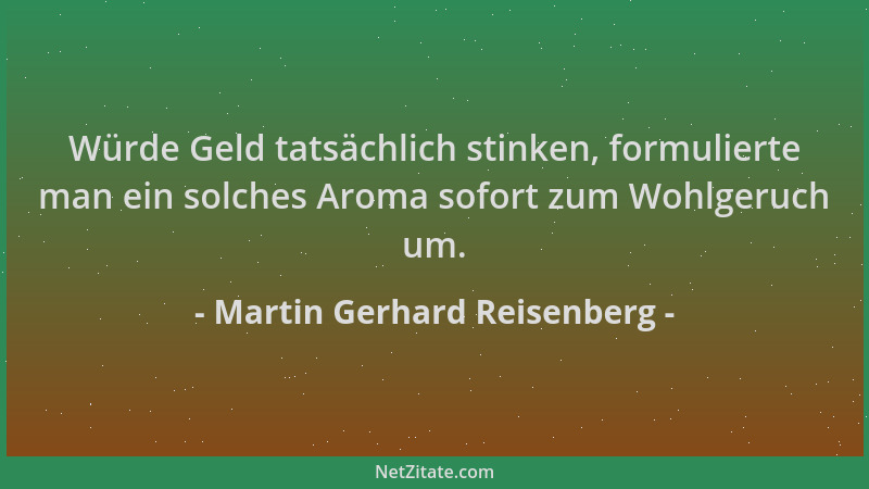 Martin Gerhard Reisenberg - Würde Geld tatsächlich stinken, formulierte man ein solches Aroma sofort zum Wohlgeruch um....