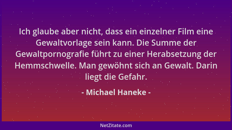 Michael Haneke - Ich glaube aber nicht, dass ein einzelner Film eine Gewaltvorlage sein kann. Die Summe der Gewaltpornograf...