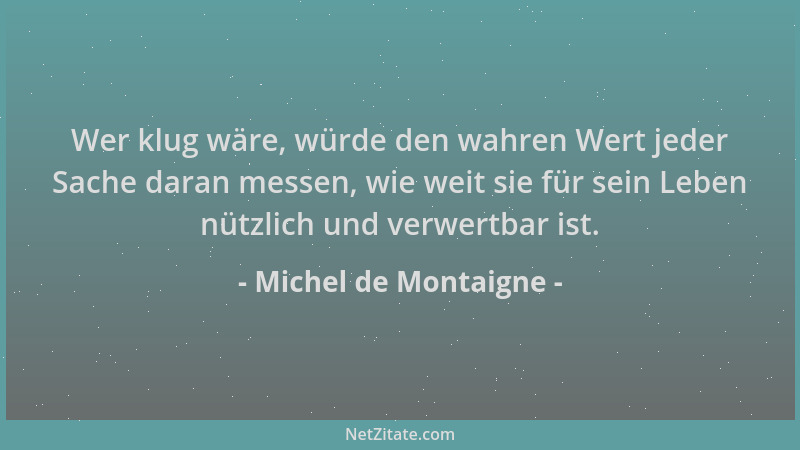 Michel de Montaigne - Wer klug wäre, würde den wahren Wert jeder Sache daran messen, wie weit sie für sein Leben nützlich u...