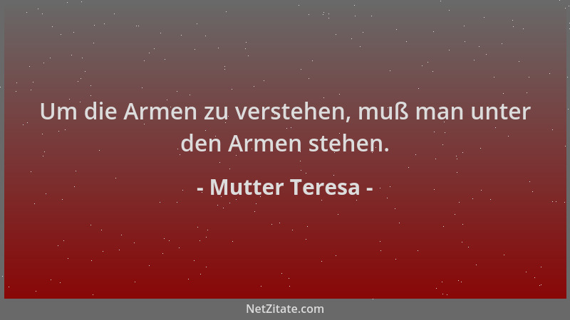 Mutter Teresa - Um die Armen zu verstehen, muß man unter den Armen stehen....