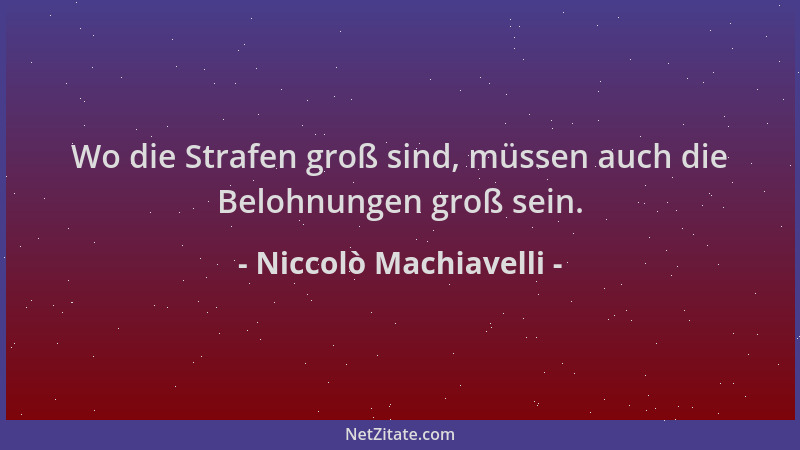 Niccolò Machiavelli - Wo die Strafen groß sind, müssen auch die Belohnungen groß sein....