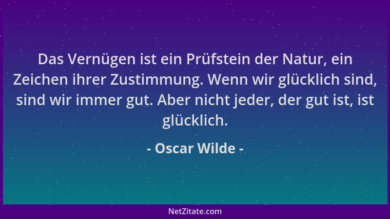 Oscar Wilde - Das Vernügen ist ein Prüfstein der Natur, ein Zeichen ihrer Zustimmung. Wenn wir glücklich sind, sind wir imm...