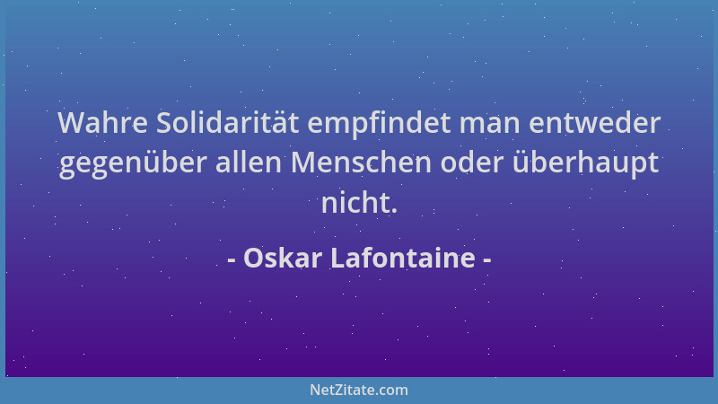 Oskar Lafontaine - Wahre Solidarität empfindet man entweder gegenüber allen Menschen oder überhaupt nicht....
