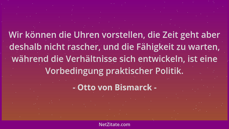 Otto von Bismarck - Wir können die Uhren vorstellen, die Zeit geht aber deshalb nicht rascher, und die Fähigkeit zu warten,...