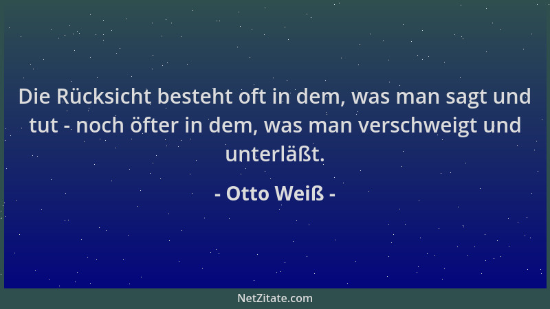 Otto Weiß - Die Rücksicht besteht oft in dem, was man sagt und tut - noch öfter in dem, was man verschweigt und unterläßt....