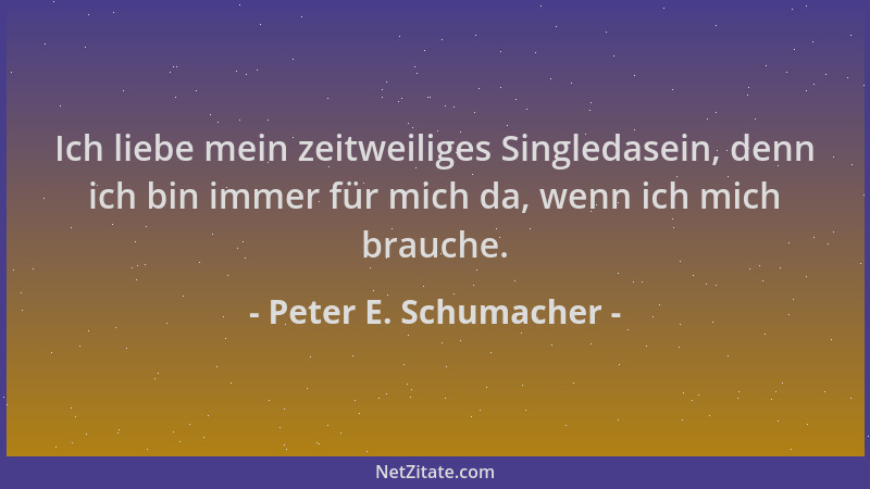 Peter E. Schumacher - Ich liebe mein zeitweiliges Singledasein, denn ich bin immer für mich da, wenn ich mich brauche....