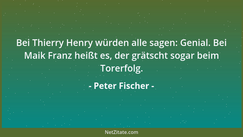 Peter Fischer - Bei Thierry Henry würden alle sagen: Genial. Bei Maik Franz heißt es, der grätscht sogar beim Torerfolg....
