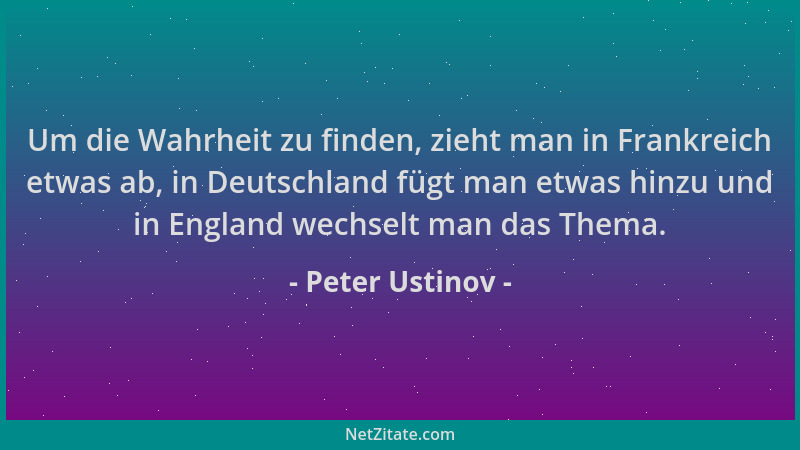 Peter Ustinov - Um die Wahrheit zu finden, zieht man in Frankreich etwas ab, in Deutschland fügt man etwas hinzu und in Eng...