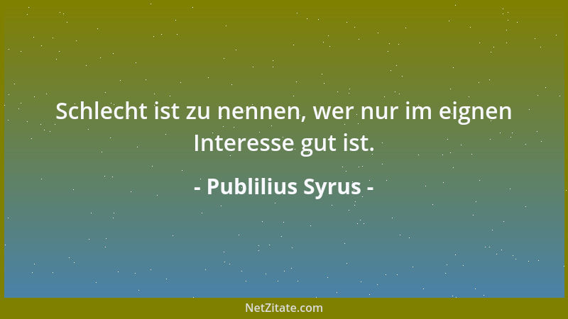 Publilius Syrus - Schlecht ist zu nennen, wer nur im eignen Interesse gut ist....