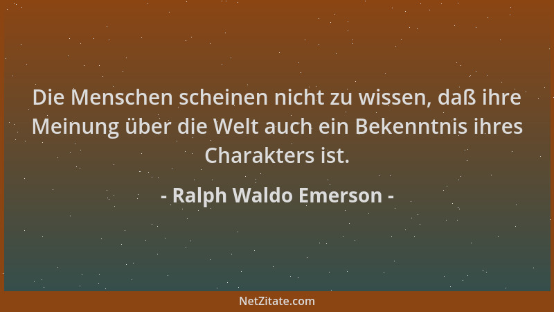 Ralph Waldo Emerson - Die Menschen scheinen nicht zu wissen, daß ihre Meinung über die Welt auch ein Bekenntnis ihres Chara...