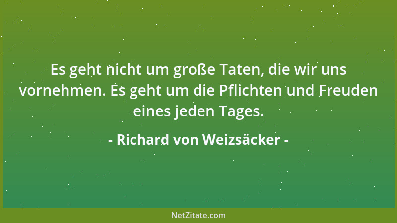 Richard von Weizsäcker - Es geht nicht um große Taten, die wir uns vornehmen. Es geht um die Pflichten und Freuden eines je...
