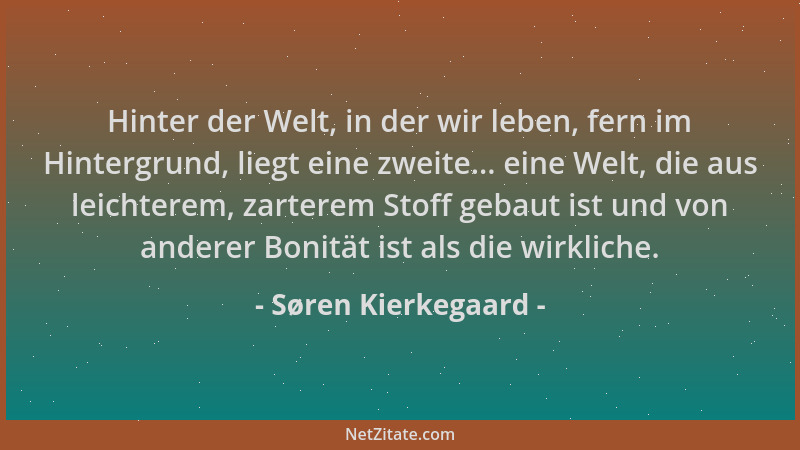 Søren Kierkegaard - Hinter der Welt, in der wir leben, fern im Hintergrund, liegt eine zweite... eine Welt, die aus leichte...