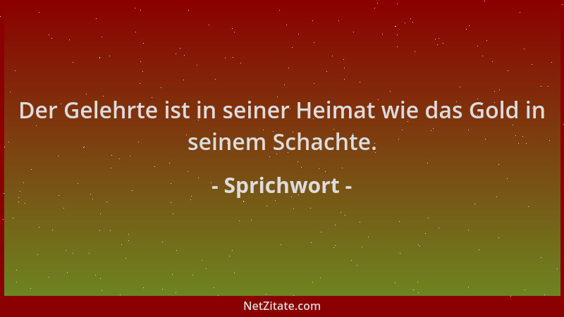Sprichwort - Der Gelehrte ist in seiner Heimat wie das Gold in seinem Schachte....