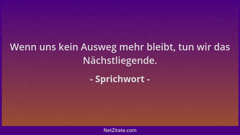 Sprichwort - Wenn uns kein Ausweg mehr bleibt, tun wir das Nächstliegende....