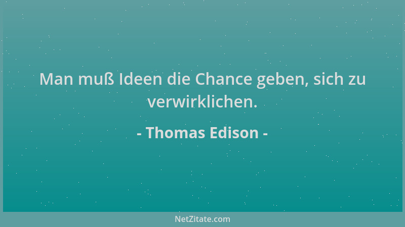 Thomas Edison - Man muß Ideen die Chance geben, sich zu verwirklichen....
