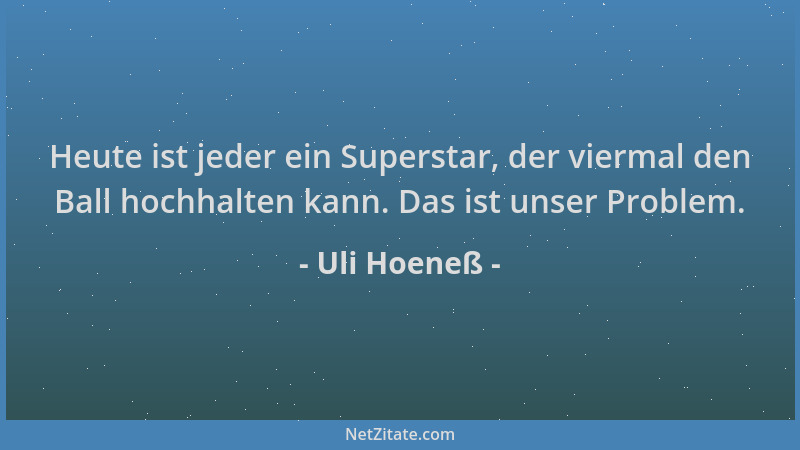 Uli Hoeneß - Heute ist jeder ein Superstar, der viermal den Ball hochhalten kann. Das ist unser Problem....