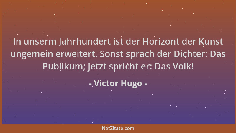 Victor Hugo - In unserm Jahrhundert ist der Horizont der Kunst ungemein erweitert. Sonst sprach der Dichter: Das Publikum;...