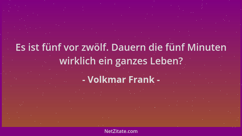Volkmar Frank - Es ist fünf vor zwölf. Dauern die fünf Minuten wirklich ein ganzes Leben?...