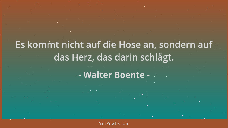 Walter Boente - Es kommt nicht auf die Hose an, sondern auf das Herz, das darin schlägt....