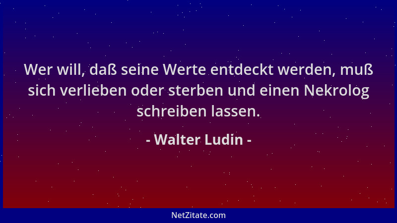 Walter Ludin - Wer will, daß seine Werte entdeckt werden, muß sich verlieben oder sterben und einen Nekrolog schreiben lass...