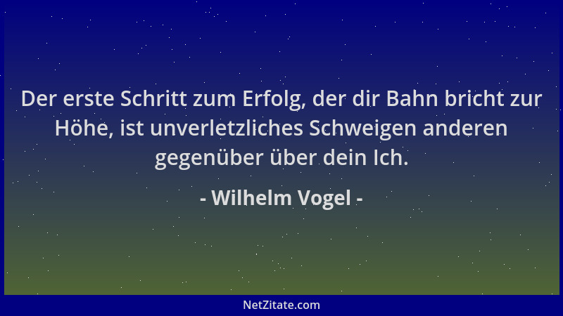 Wilhelm Vogel - Der erste Schritt zum Erfolg, der dir Bahn bricht zur Höhe, ist unverletzliches Schweigen anderen gegenüber...