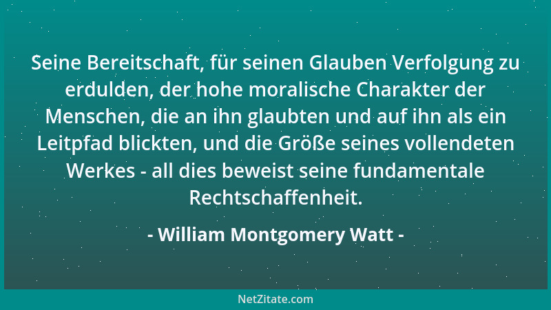 William Montgomery Watt - Seine Bereitschaft, für seinen Glauben Verfolgung zu erdulden, der hohe moralische Charakter der...