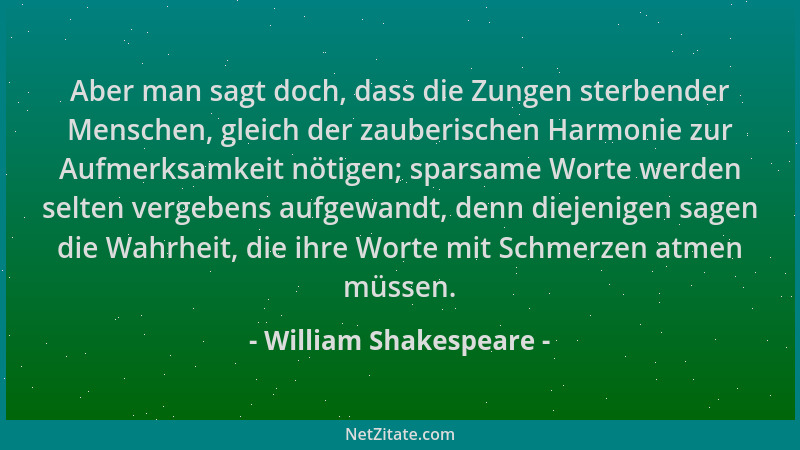 William Shakespeare - Aber man sagt doch, dass die Zungen sterbender Menschen, gleich der zauberischen Harmonie zur Aufmerk...