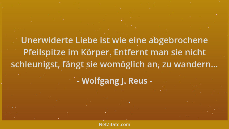 Wolfgang J. Reus - Unerwiderte Liebe ist wie eine abgebrochene Pfeilspitze im Körper. Entfernt man sie nicht schleunigst, f...