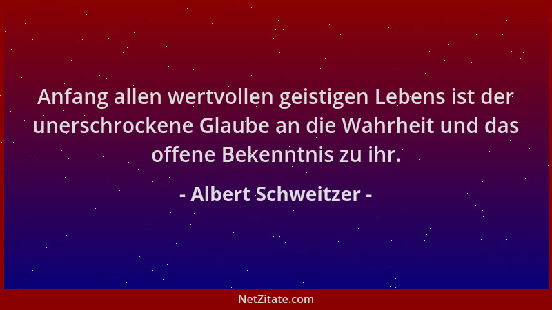 Albert Schweitzer - Anfang allen wertvollen geistigen Lebens ist der unerschrockene Glaube an die Wahrheit und das offene B...