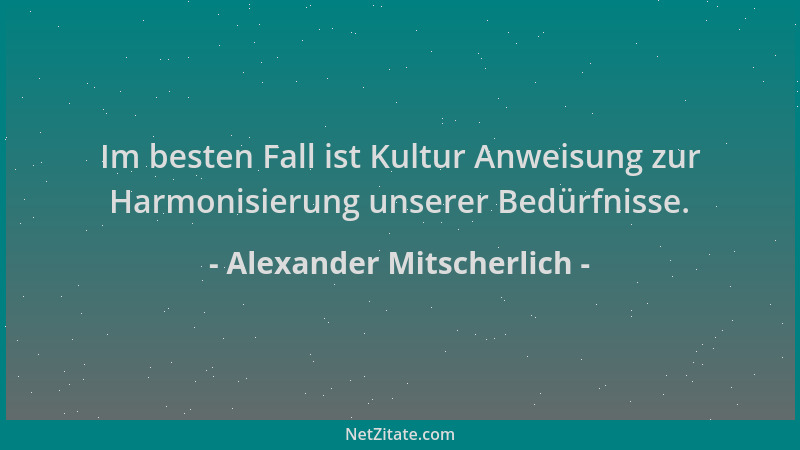 Alexander Mitscherlich - Im besten Fall ist Kultur Anweisung zur Harmonisierung unserer Bedürfnisse....