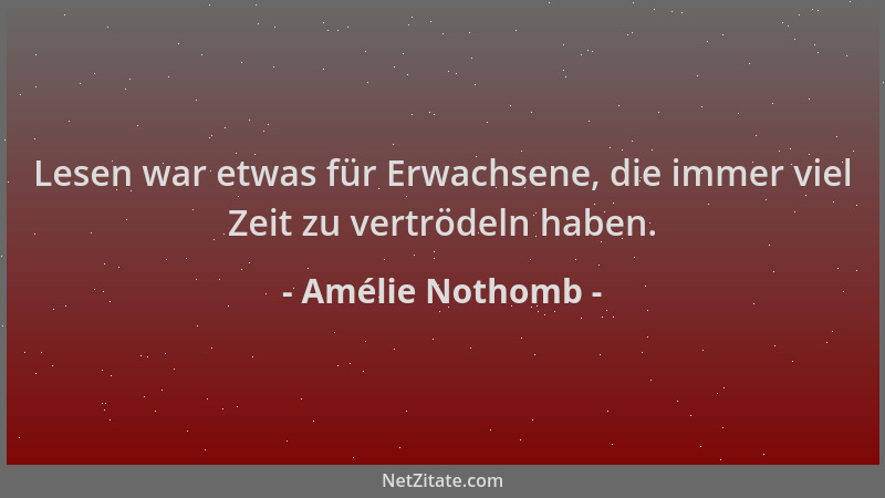 Amélie Nothomb - Lesen war etwas für Erwachsene, die immer viel Zeit zu vertrödeln haben....