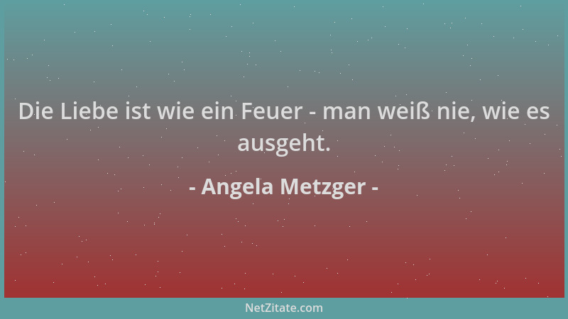Angela Metzger - Die Liebe ist wie ein Feuer - man weiß nie, wie es ausgeht....