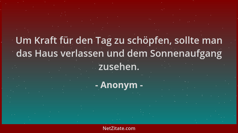 Anonym - Um Kraft für den Tag zu schöpfen, sollte man das Haus verlassen und dem Sonnenaufgang zusehen....