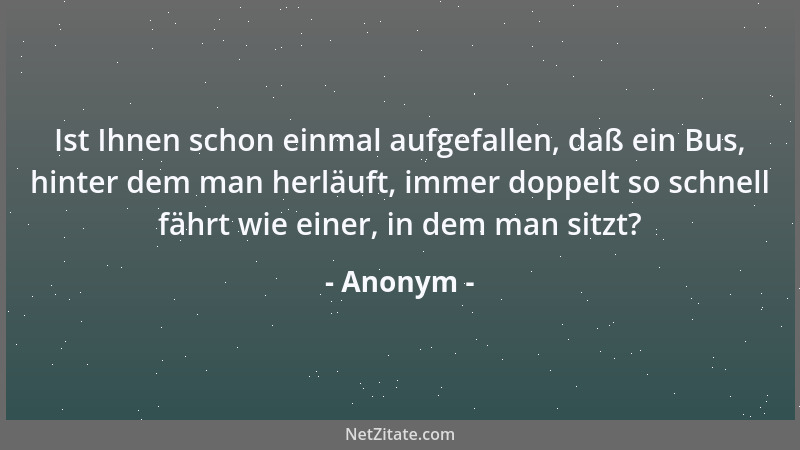 Anonym - Ist Ihnen schon einmal aufgefallen, daß ein Bus, hinter dem man herläuft, immer doppelt so schnell fährt wie einer...