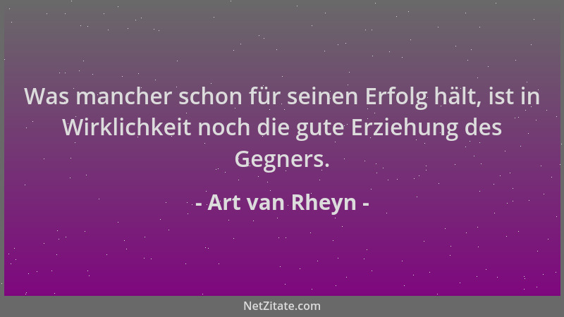 Art van Rheyn - Was mancher schon für seinen Erfolg hält, ist in Wirklichkeit noch die gute Erziehung des Gegners....