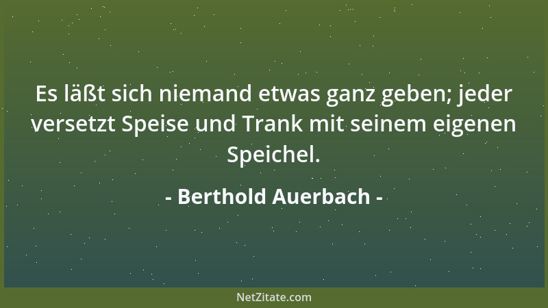 Berthold Auerbach - Es läßt sich niemand etwas ganz geben; jeder versetzt Speise und Trank mit seinem eigenen Speichel....