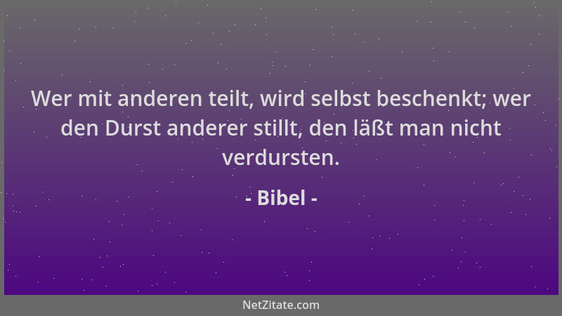 Bibel - Wer mit anderen teilt, wird selbst beschenkt; wer den Durst anderer stillt, den läßt man nicht verdursten....