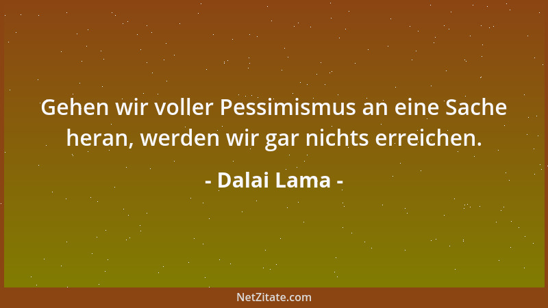 Dalai Lama - Gehen wir voller Pessimismus an eine Sache heran, werden wir gar nichts erreichen....